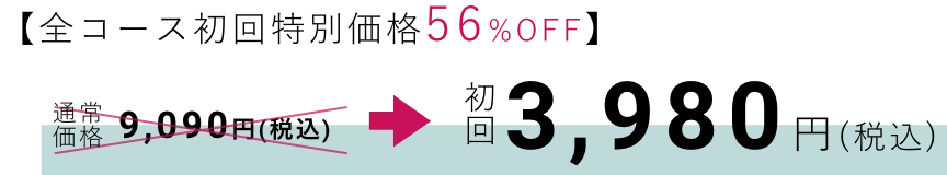 [全コース初回特別価格56%OFF]通常価格9,090円（税込）→初回：3,980円（税込）